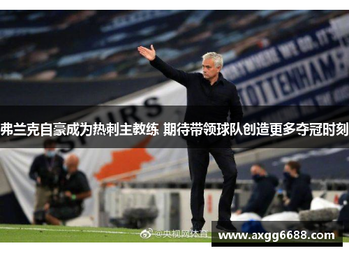 弗兰克自豪成为热刺主教练 期待带领球队创造更多夺冠时刻 弗兰克自豪成为热刺主教练 期待带领球队创造更多夺冠时刻