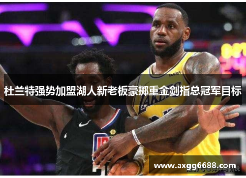 杜兰特强势加盟湖人新老板豪掷重金剑指总冠军目标 杜兰特强势加盟湖人新老板豪掷重金剑指总冠军目标