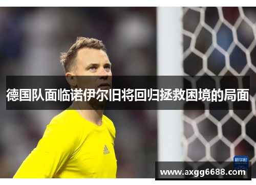德国队面临诺伊尔旧将回归拯救困境的局面 德国队面临诺伊尔旧将回归拯救困境的局面