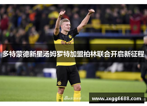 多特蒙德新星汤姆罗特加盟柏林联合开启新征程 多特蒙德新星汤姆罗特加盟柏林联合开启新征程