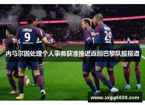 内马尔因处理个人事务获准推迟返回巴黎队报报道