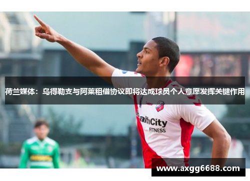 荷兰媒体：乌得勒支与阿莱租借协议即将达成球员个人意愿发挥关键作用