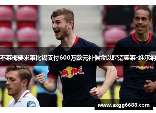 不莱梅要求莱比锡支付600万欧元补偿金以聘请奥莱-维尔纳