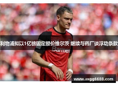 利物浦拟以1亿镑固定报价维尔茨 继续与药厂谈浮动条款