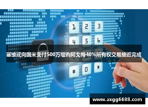 塞维或向国米支付500万增购阿戈梅40%所有权交易接近完成 塞维或向国米支付500万增购阿戈梅40%所有权交易接近完成