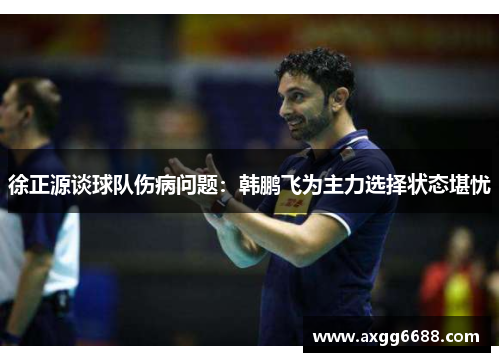 徐正源谈球队伤病问题：韩鹏飞为主力选择状态堪忧