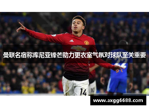 曼联名宿称库尼亚锋芒助力更衣室气氛对球队至关重要 曼联名宿称库尼亚锋芒助力更衣室气氛对球队至关重要