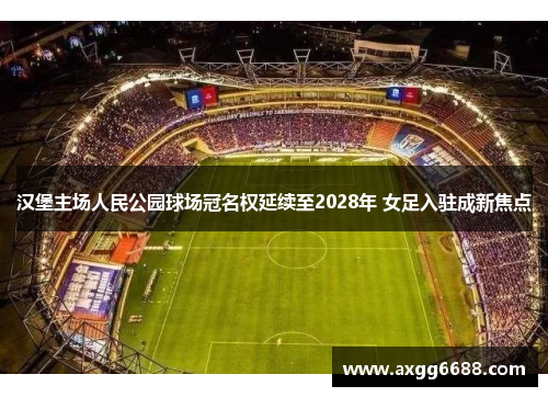 汉堡主场人民公园球场冠名权延续至2028年 女足入驻成新焦点 汉堡主场人民公园球场冠名权延续至2028年 女足入驻成新焦点