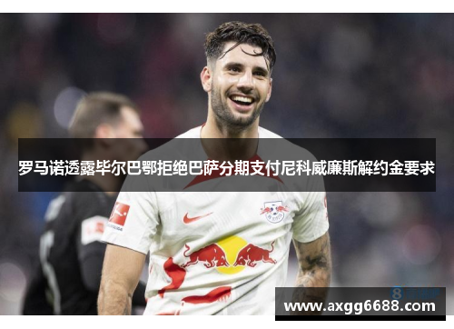 罗马诺透露毕尔巴鄂拒绝巴萨分期支付尼科威廉斯解约金要求 罗马诺透露毕尔巴鄂拒绝巴萨分期支付尼科威廉斯解约金要求