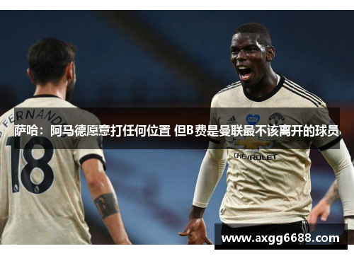 萨哈:阿马德愿意打任何位置 但B费是曼联最不该离开的球员 萨哈:阿马德愿意打任何位置 但B费是曼联最不该离开的球员