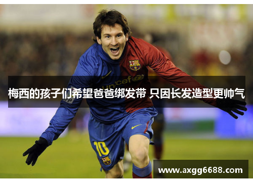 梅西的孩子们希望爸爸绑发带 只因长发造型更帅气 梅西的孩子们希望爸爸绑发带 只因长发造型更帅气