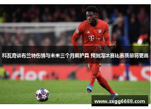 科瓦奇谈布兰特伤情与未来三个月戴护具 预测淘汰赛比赛质量将更高 科瓦奇谈布兰特伤情与未来三个月戴护具 预测淘汰赛比赛质量将更高