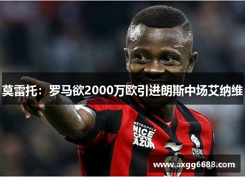 莫雷托:罗马欲2000万欧引进朗斯中场艾纳维 莫雷托:罗马欲2000万欧引进朗斯中场艾纳维