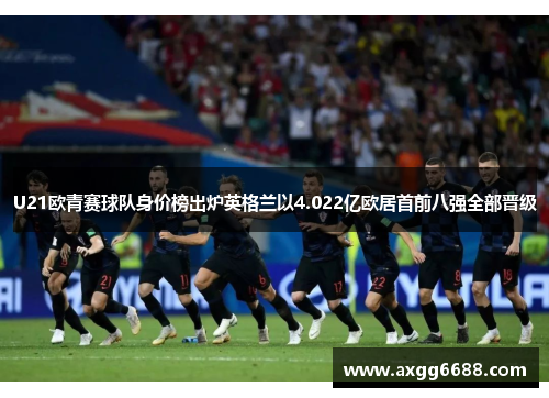 U21欧青赛球队身价榜出炉英格兰以4.022亿欧居首前八强全部晋级 U21欧青赛球队身价榜出炉英格兰以4.022亿欧居首前八强全部晋级